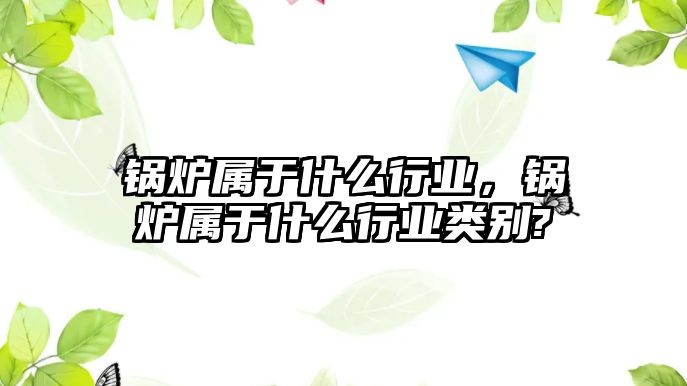 鍋爐屬于什么行業(yè)，鍋爐屬于什么行業(yè)類別?