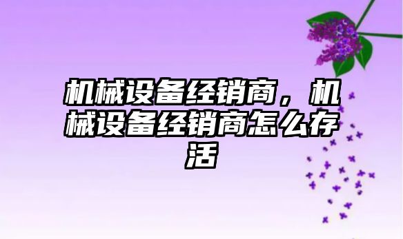 機械設備經銷商，機械設備經銷商怎么存活