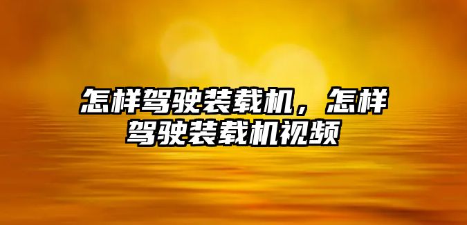 怎樣駕駛裝載機(jī)，怎樣駕駛裝載機(jī)視頻