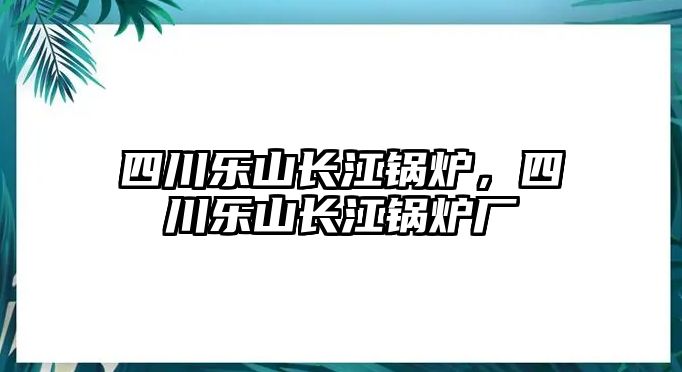 四川樂山長江鍋爐，四川樂山長江鍋爐廠