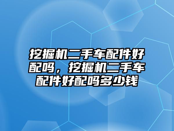 挖掘機(jī)二手車配件好配嗎，挖掘機(jī)二手車配件好配嗎多少錢