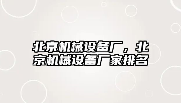 北京機械設(shè)備廠，北京機械設(shè)備廠家排名