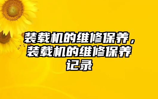 裝載機(jī)的維修保養(yǎng)，裝載機(jī)的維修保養(yǎng)記錄