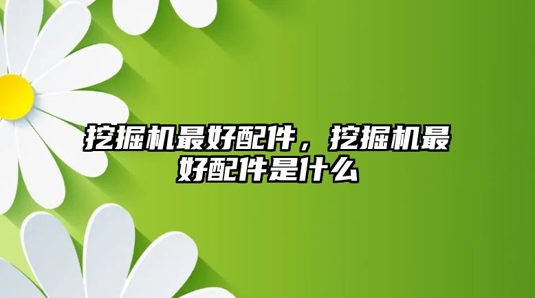 挖掘機(jī)最好配件，挖掘機(jī)最好配件是什么