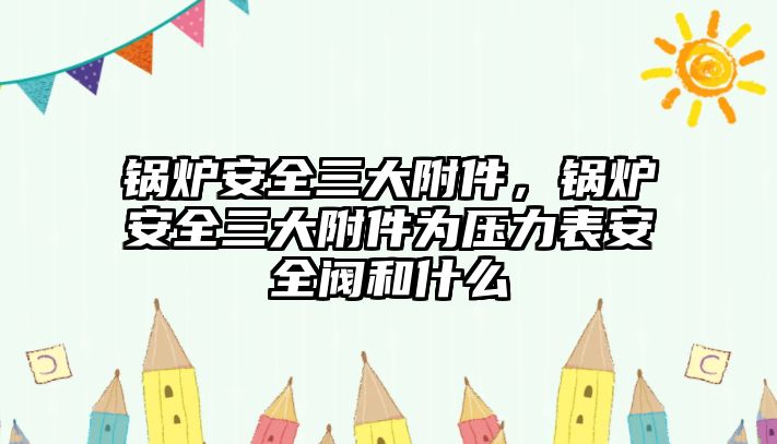 鍋爐安全三大附件，鍋爐安全三大附件為壓力表安全閥和什么