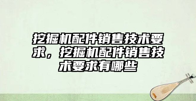 挖掘機配件銷售技術(shù)要求，挖掘機配件銷售技術(shù)要求有哪些