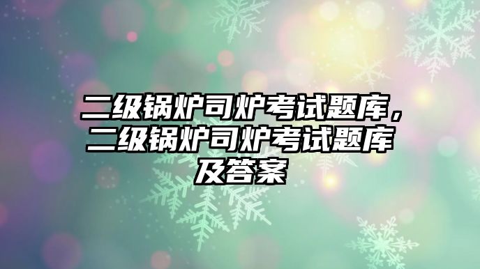 二級鍋爐司爐考試題庫，二級鍋爐司爐考試題庫及答案