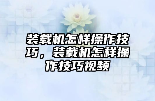 裝載機(jī)怎樣操作技巧，裝載機(jī)怎樣操作技巧視頻