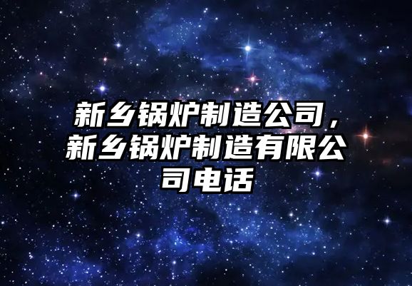 新鄉(xiāng)鍋爐制造公司，新鄉(xiāng)鍋爐制造有限公司電話