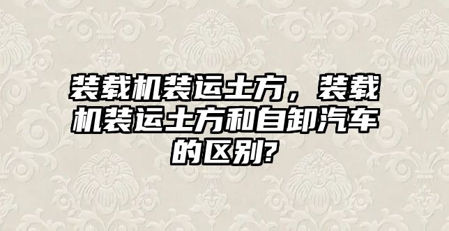 裝載機裝運土方，裝載機裝運土方和自卸汽車的區(qū)別?