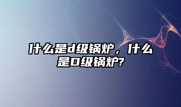 什么是d級(jí)鍋爐，什么是D級(jí)鍋爐?