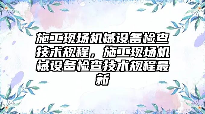 施工現場機械設備檢查技術規(guī)程，施工現場機械設備檢查技術規(guī)程最新