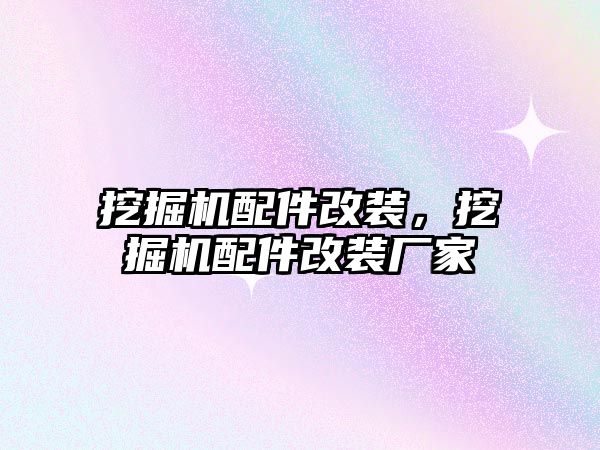 挖掘機配件改裝，挖掘機配件改裝廠家