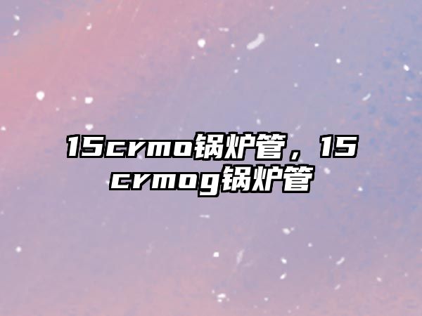 15crmo鍋爐管，15crmog鍋爐管