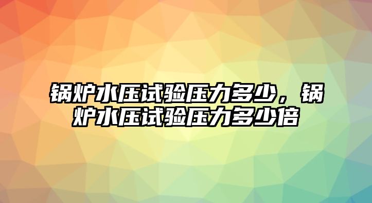 鍋爐水壓試驗(yàn)壓力多少，鍋爐水壓試驗(yàn)壓力多少倍