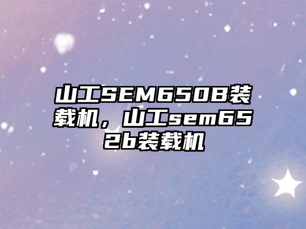 山工SEM650B裝載機(jī)，山工sem652b裝載機(jī)