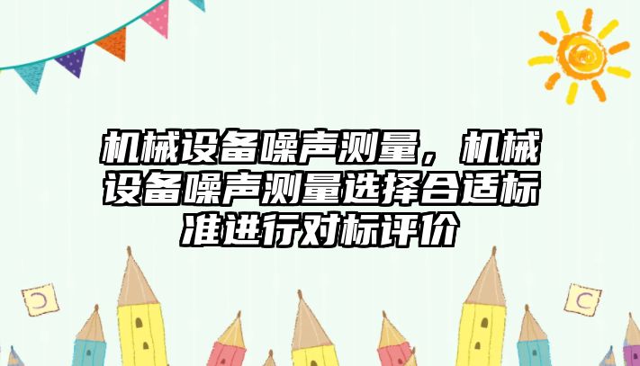 機(jī)械設(shè)備噪聲測(cè)量，機(jī)械設(shè)備噪聲測(cè)量選擇合適標(biāo)準(zhǔn)進(jìn)行對(duì)標(biāo)評(píng)價(jià)