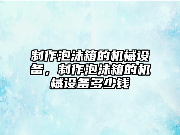 制作泡沫箱的機(jī)械設(shè)備，制作泡沫箱的機(jī)械設(shè)備多少錢