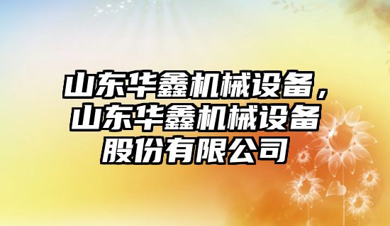 山東華鑫機(jī)械設(shè)備，山東華鑫機(jī)械設(shè)備股份有限公司