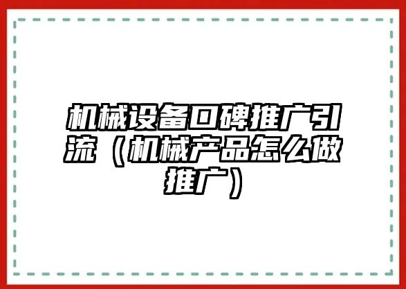 機(jī)械設(shè)備口碑推廣引流（機(jī)械產(chǎn)品怎么做推廣）