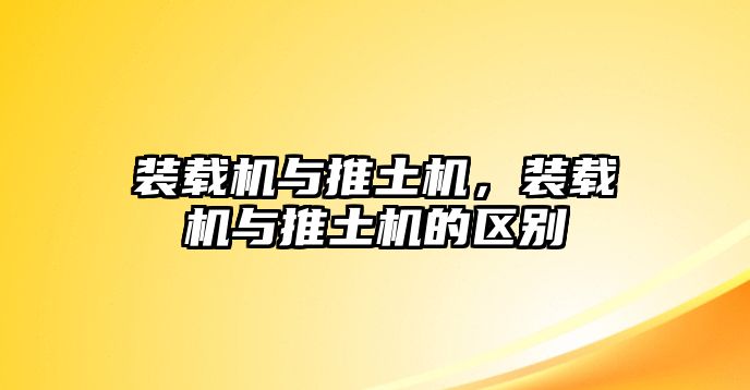 裝載機(jī)與推土機(jī)，裝載機(jī)與推土機(jī)的區(qū)別