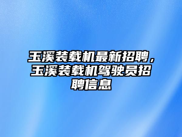 玉溪裝載機最新招聘，玉溪裝載機駕駛員招聘信息