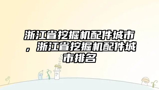 浙江省挖掘機(jī)配件城市，浙江省挖掘機(jī)配件城市排名