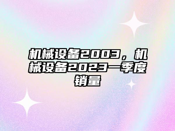 機(jī)械設(shè)備2003，機(jī)械設(shè)備2023一季度銷(xiāo)量