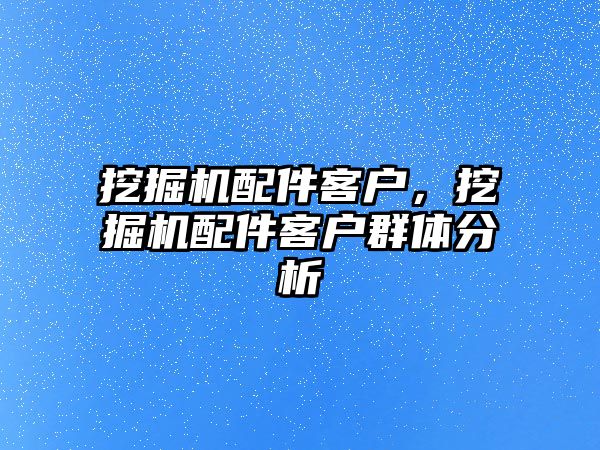 挖掘機配件客戶，挖掘機配件客戶群體分析