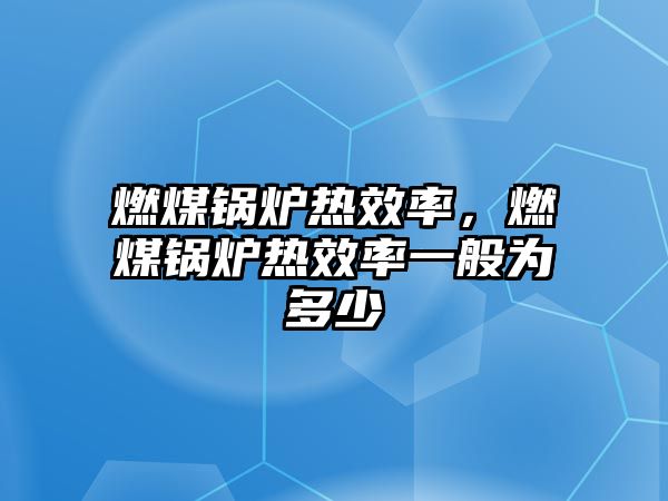 燃煤鍋爐熱效率，燃煤鍋爐熱效率一般為多少