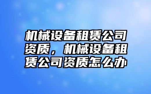 機械設(shè)備租賃公司資質(zhì)，機械設(shè)備租賃公司資質(zhì)怎么辦