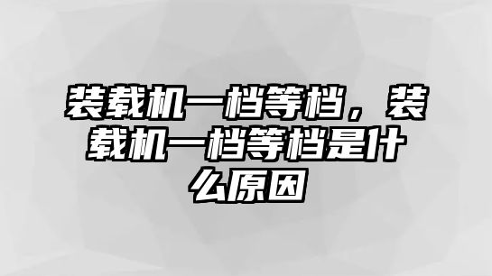 裝載機一檔等檔，裝載機一檔等檔是什么原因