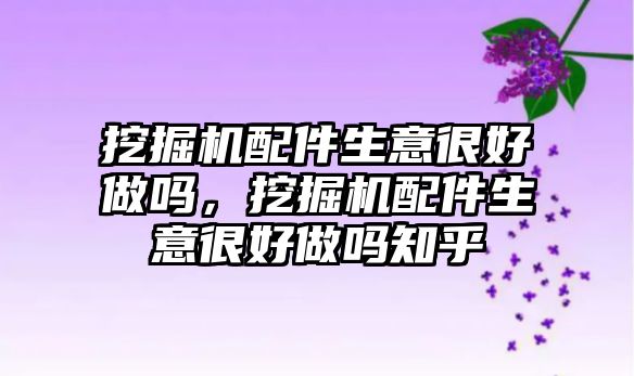 挖掘機配件生意很好做嗎，挖掘機配件生意很好做嗎知乎