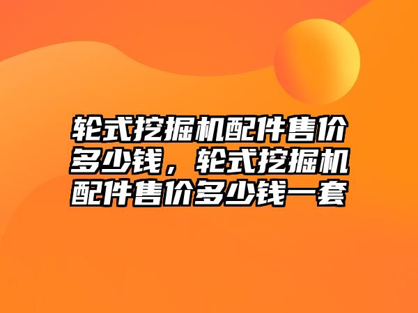 輪式挖掘機配件售價多少錢，輪式挖掘機配件售價多少錢一套