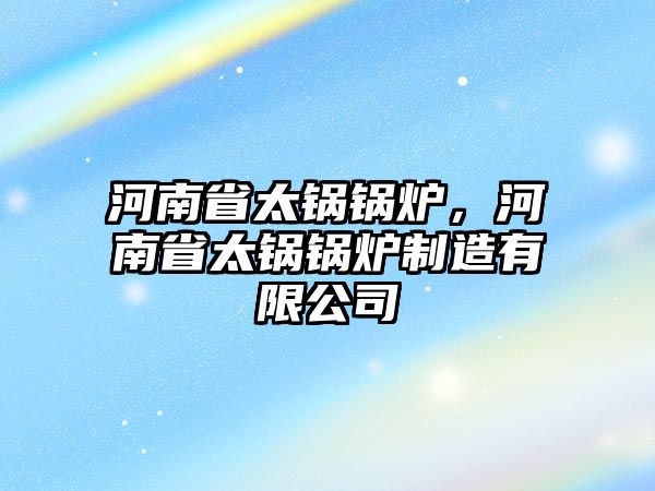 河南省太鍋鍋爐，河南省太鍋鍋爐制造有限公司