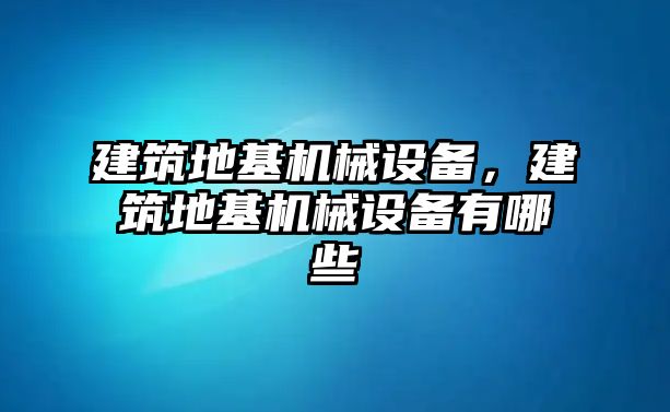 建筑地基機械設(shè)備，建筑地基機械設(shè)備有哪些