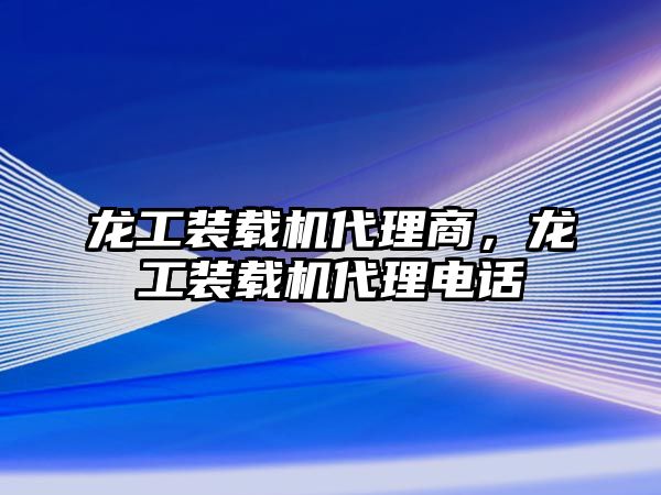 龍工裝載機(jī)代理商，龍工裝載機(jī)代理電話