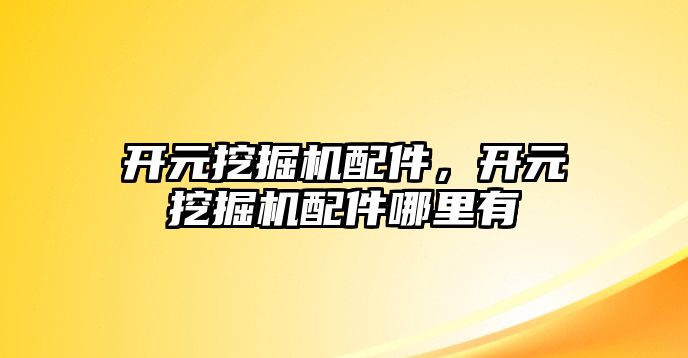 開元挖掘機配件，開元挖掘機配件哪里有