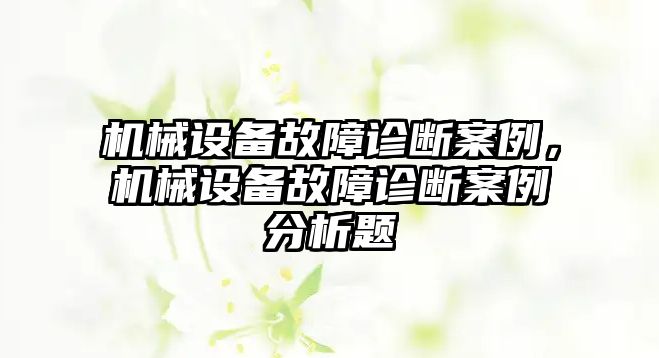 機(jī)械設(shè)備故障診斷案例，機(jī)械設(shè)備故障診斷案例分析題