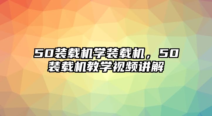 50裝載機(jī)學(xué)裝載機(jī)，50裝載機(jī)教學(xué)視頻講解