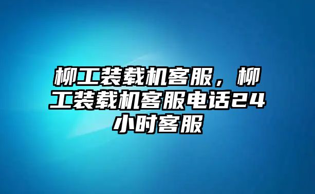 柳工裝載機客服，柳工裝載機客服電話24小時客服