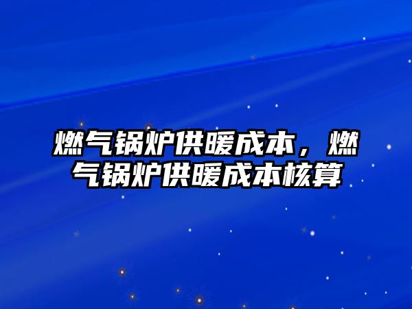 燃?xì)忮仩t供暖成本，燃?xì)忮仩t供暖成本核算