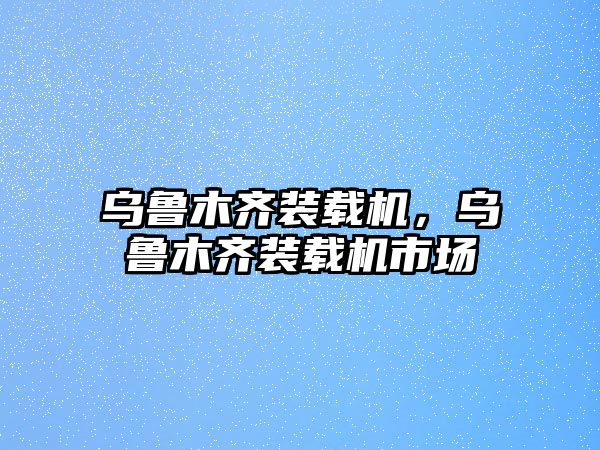 烏魯木齊裝載機，烏魯木齊裝載機市場