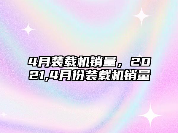 4月裝載機銷量，2021,4月份裝載機銷量