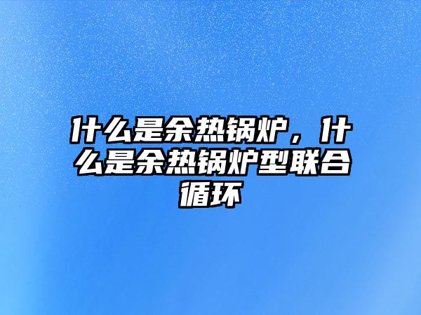 什么是余熱鍋爐，什么是余熱鍋爐型聯(lián)合循環(huán)