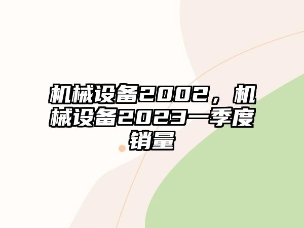 機(jī)械設(shè)備2002，機(jī)械設(shè)備2023一季度銷量