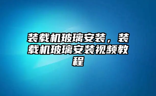 裝載機玻璃安裝，裝載機玻璃安裝視頻教程