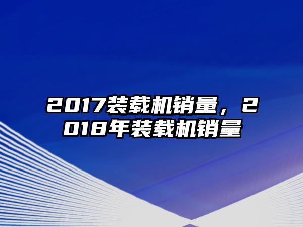 2017裝載機銷量，2018年裝載機銷量