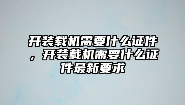 開裝載機(jī)需要什么證件，開裝載機(jī)需要什么證件最新要求