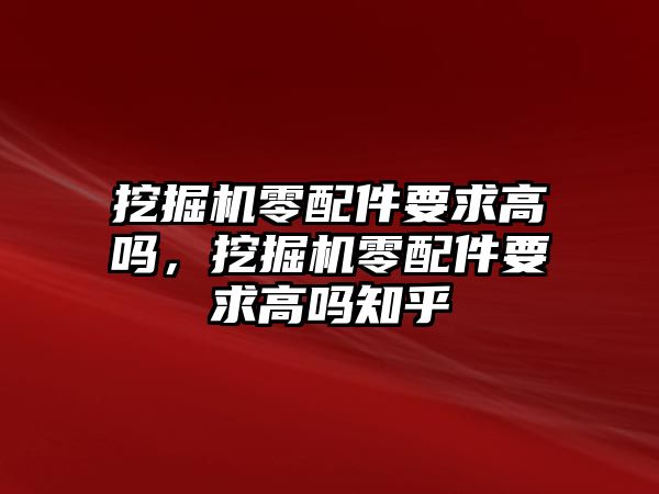 挖掘機零配件要求高嗎，挖掘機零配件要求高嗎知乎